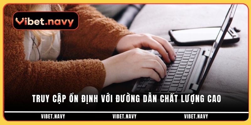 Truy cập ổn định nhanh chóng với đường dẫn chất lượng cao